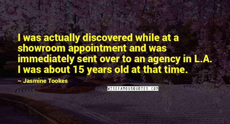 Jasmine Tookes Quotes: I was actually discovered while at a showroom appointment and was immediately sent over to an agency in L.A. I was about 15 years old at that time.