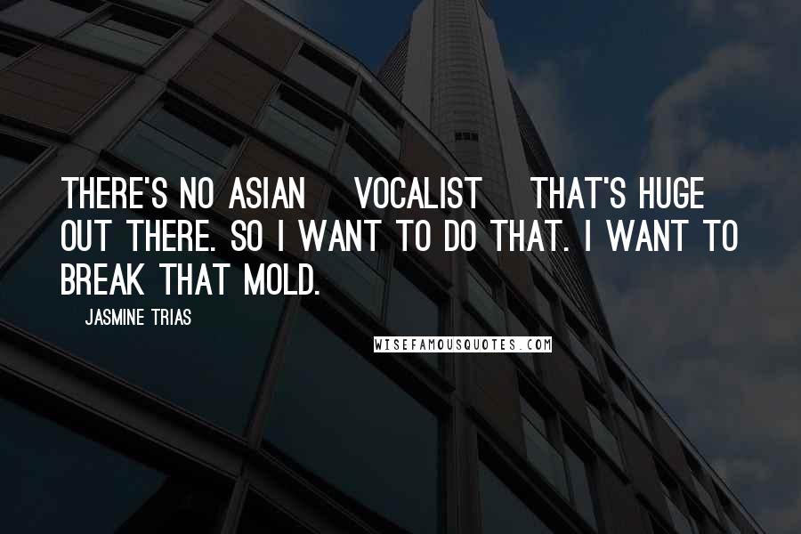 Jasmine Trias Quotes: There's no Asian [vocalist] that's huge out there. So I want to do that. I want to break that mold.