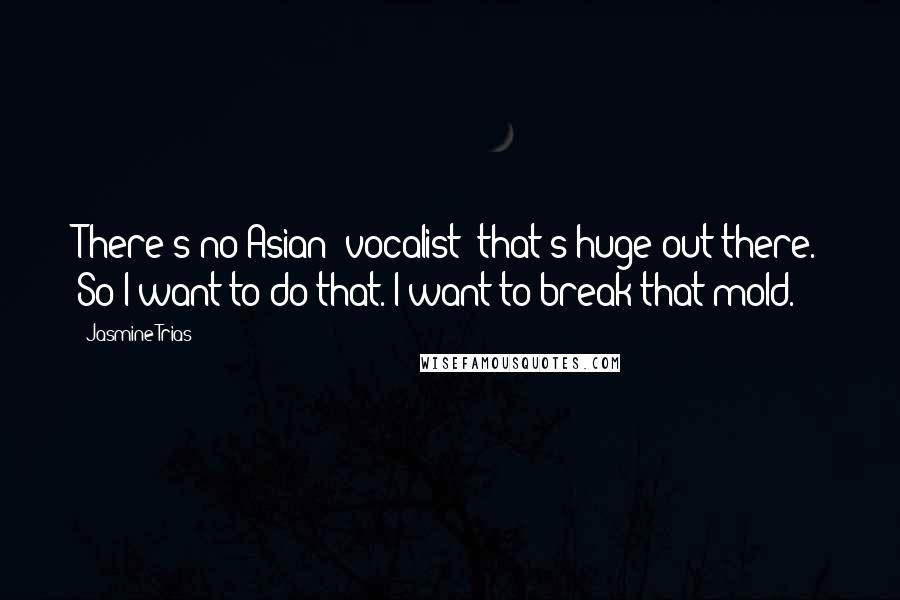 Jasmine Trias Quotes: There's no Asian [vocalist] that's huge out there. So I want to do that. I want to break that mold.