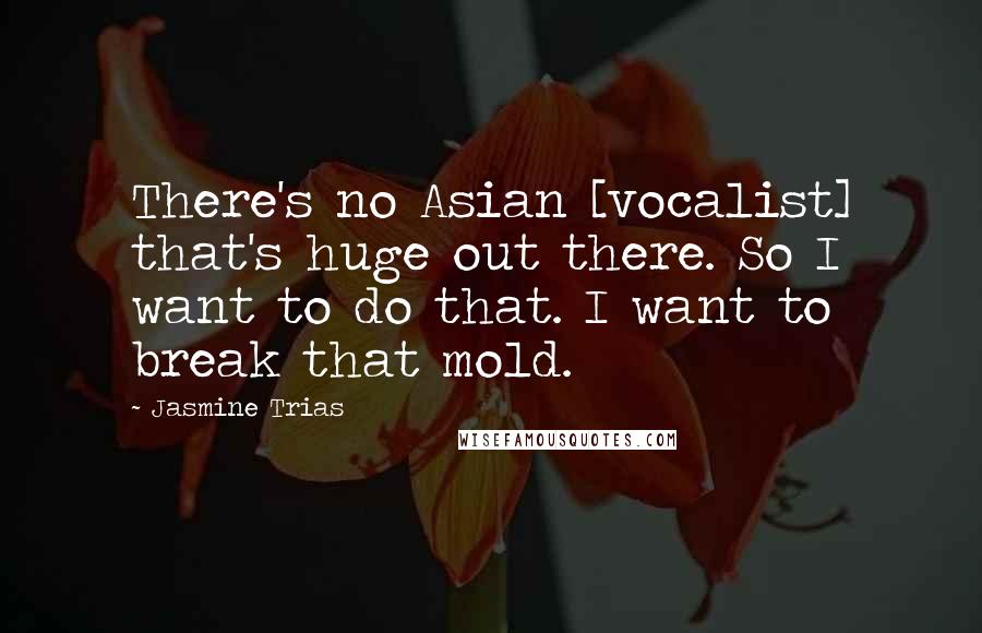 Jasmine Trias Quotes: There's no Asian [vocalist] that's huge out there. So I want to do that. I want to break that mold.