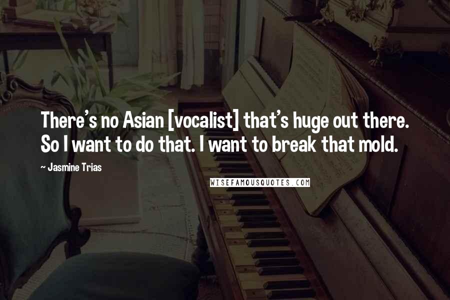 Jasmine Trias Quotes: There's no Asian [vocalist] that's huge out there. So I want to do that. I want to break that mold.