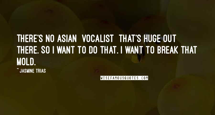 Jasmine Trias Quotes: There's no Asian [vocalist] that's huge out there. So I want to do that. I want to break that mold.