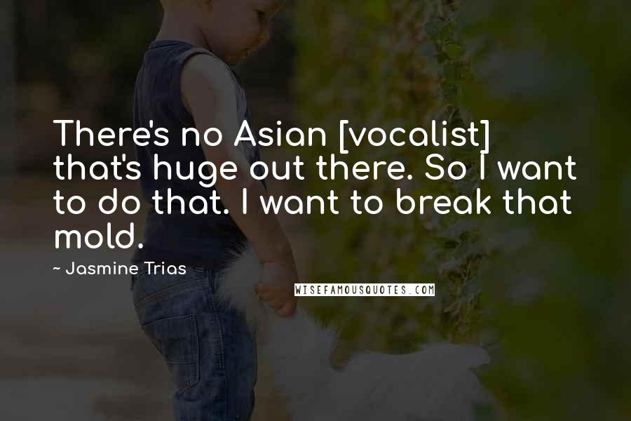 Jasmine Trias Quotes: There's no Asian [vocalist] that's huge out there. So I want to do that. I want to break that mold.