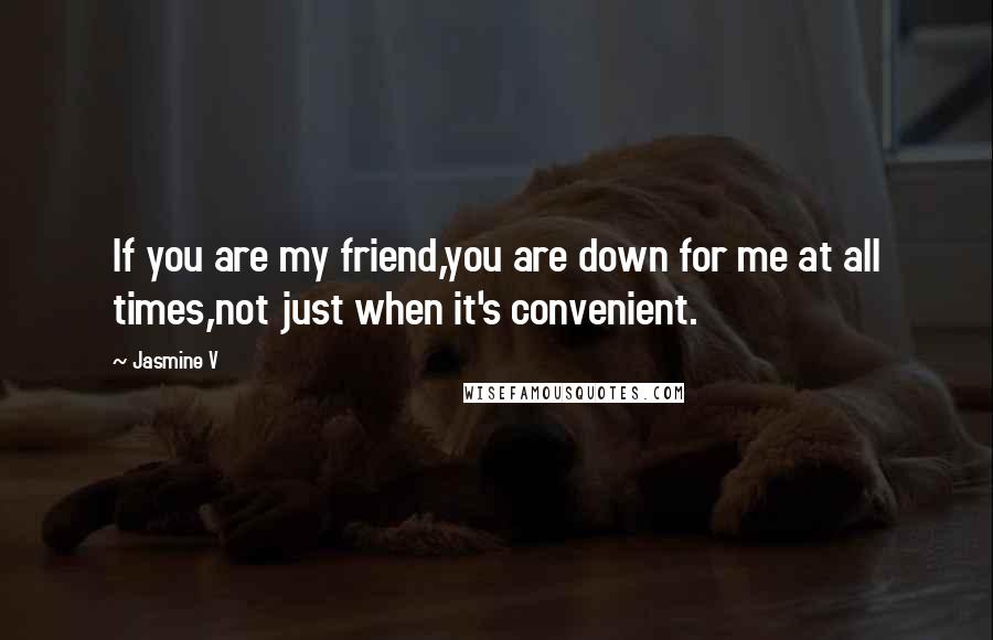 Jasmine V Quotes: If you are my friend,you are down for me at all times,not just when it's convenient.