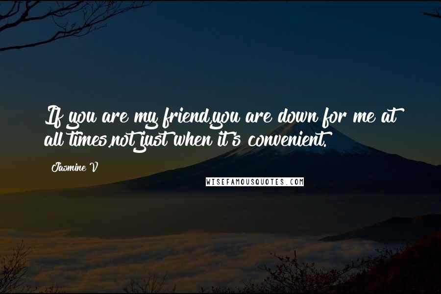 Jasmine V Quotes: If you are my friend,you are down for me at all times,not just when it's convenient.