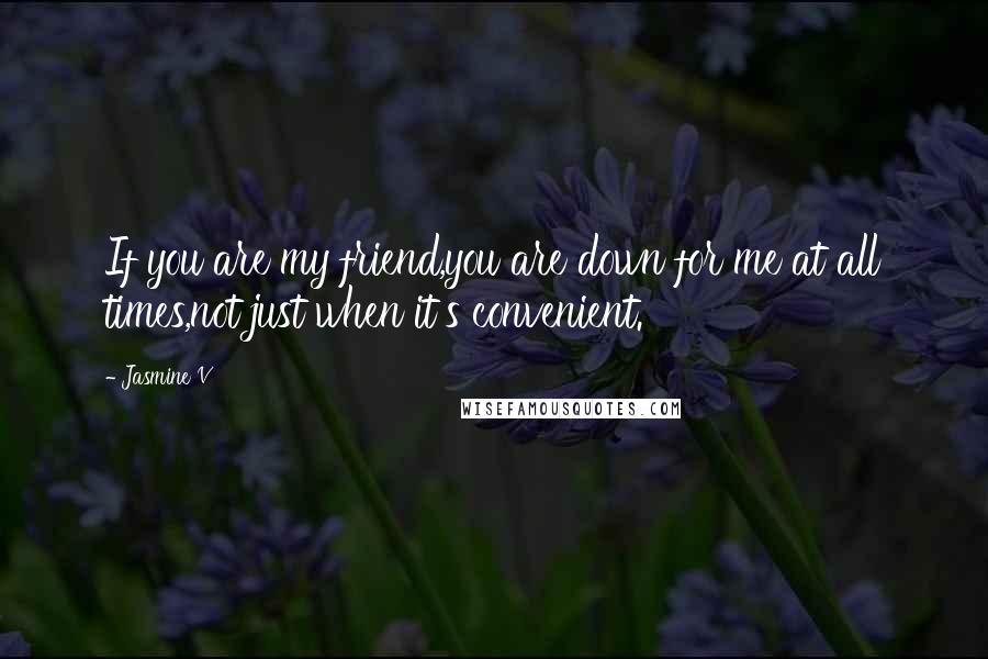 Jasmine V Quotes: If you are my friend,you are down for me at all times,not just when it's convenient.