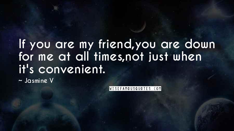 Jasmine V Quotes: If you are my friend,you are down for me at all times,not just when it's convenient.