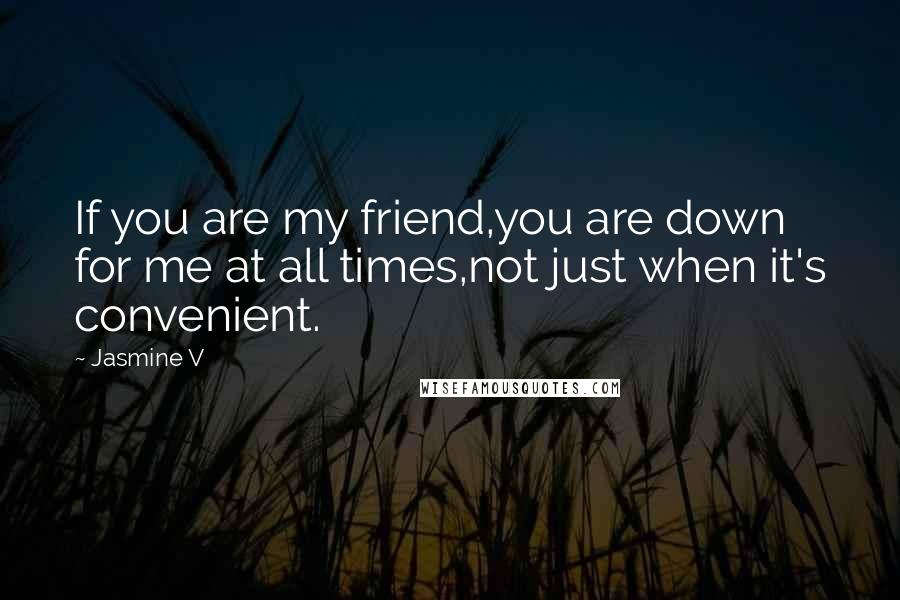 Jasmine V Quotes: If you are my friend,you are down for me at all times,not just when it's convenient.