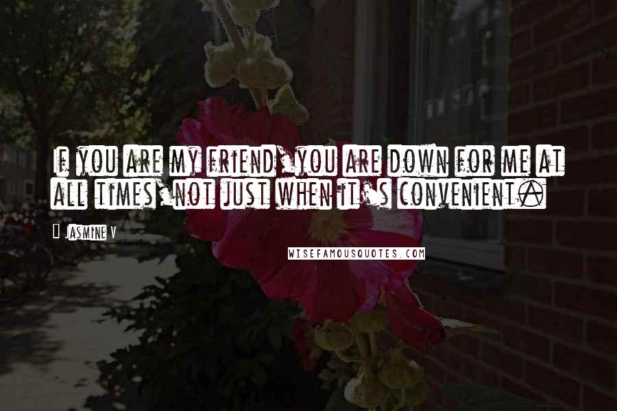 Jasmine V Quotes: If you are my friend,you are down for me at all times,not just when it's convenient.