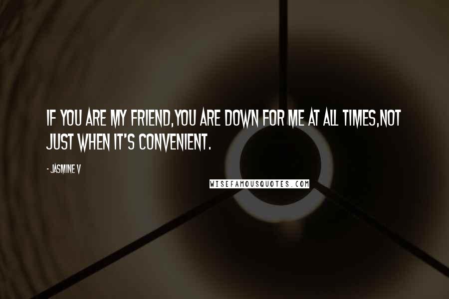 Jasmine V Quotes: If you are my friend,you are down for me at all times,not just when it's convenient.