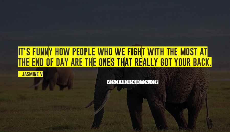 Jasmine V Quotes: It's funny how people who we fight with the most at the end of day are the ones that really got your back.