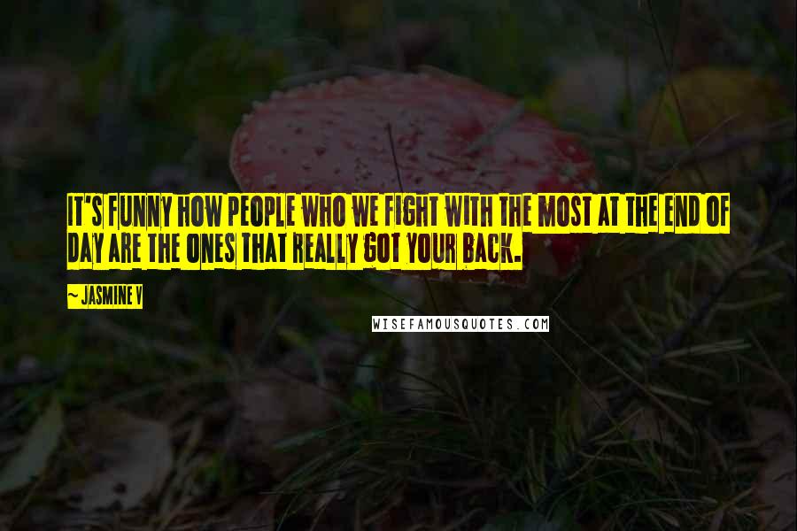 Jasmine V Quotes: It's funny how people who we fight with the most at the end of day are the ones that really got your back.