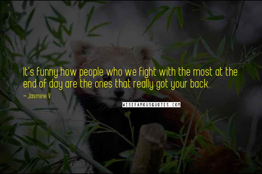 Jasmine V Quotes: It's funny how people who we fight with the most at the end of day are the ones that really got your back.