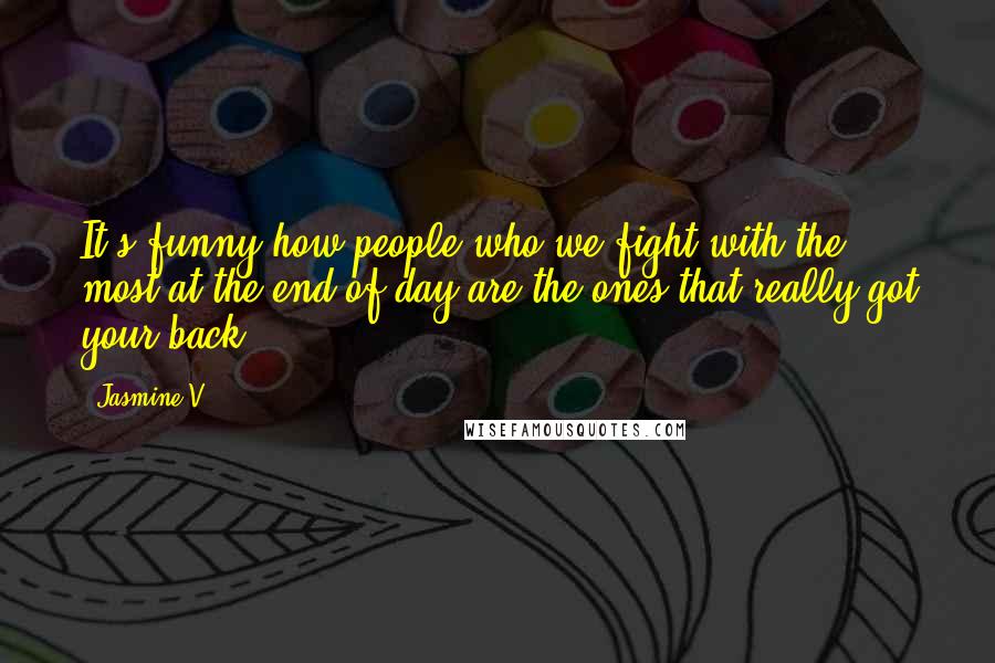 Jasmine V Quotes: It's funny how people who we fight with the most at the end of day are the ones that really got your back.