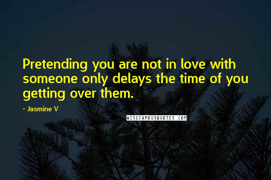 Jasmine V Quotes: Pretending you are not in love with someone only delays the time of you getting over them.