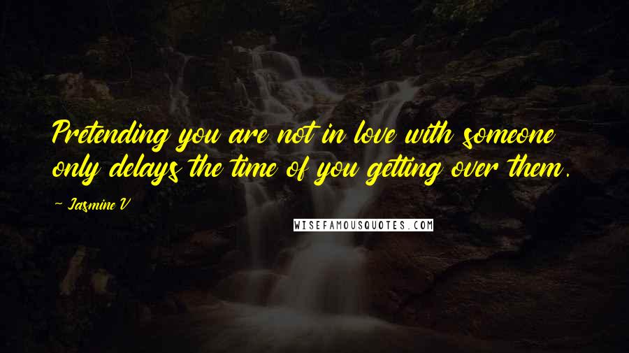 Jasmine V Quotes: Pretending you are not in love with someone only delays the time of you getting over them.