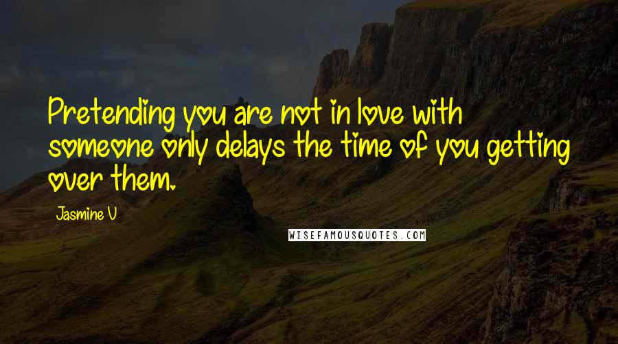 Jasmine V Quotes: Pretending you are not in love with someone only delays the time of you getting over them.