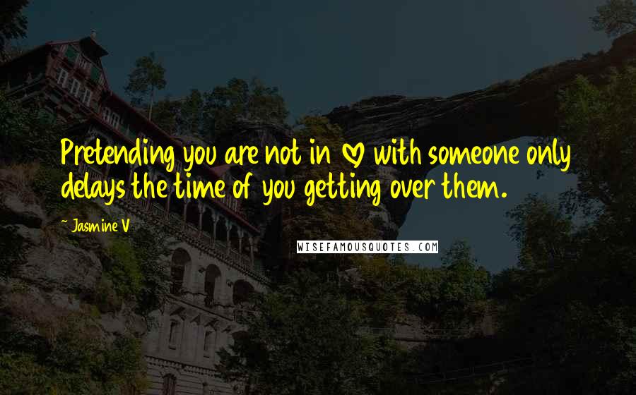 Jasmine V Quotes: Pretending you are not in love with someone only delays the time of you getting over them.