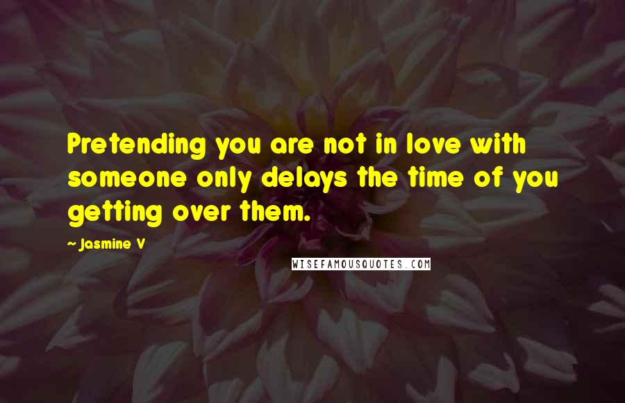 Jasmine V Quotes: Pretending you are not in love with someone only delays the time of you getting over them.