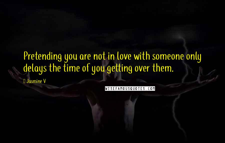 Jasmine V Quotes: Pretending you are not in love with someone only delays the time of you getting over them.