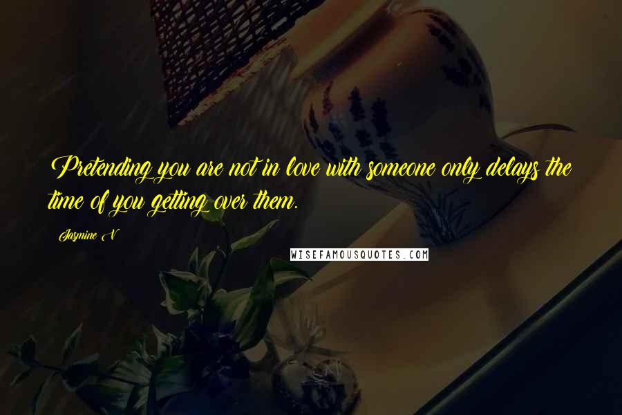 Jasmine V Quotes: Pretending you are not in love with someone only delays the time of you getting over them.