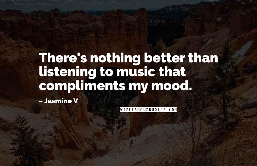 Jasmine V Quotes: There's nothing better than listening to music that compliments my mood.