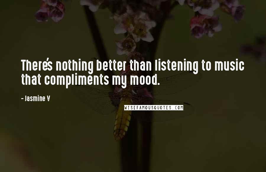 Jasmine V Quotes: There's nothing better than listening to music that compliments my mood.