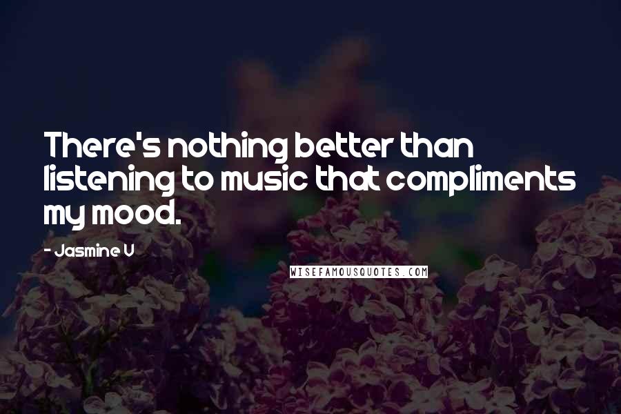 Jasmine V Quotes: There's nothing better than listening to music that compliments my mood.