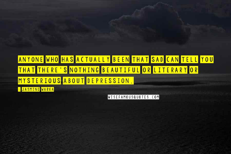 Jasmine Warga Quotes: Anyone who has actually been that sad can tell you that there's nothing beautiful or literary or mysterious about depression.