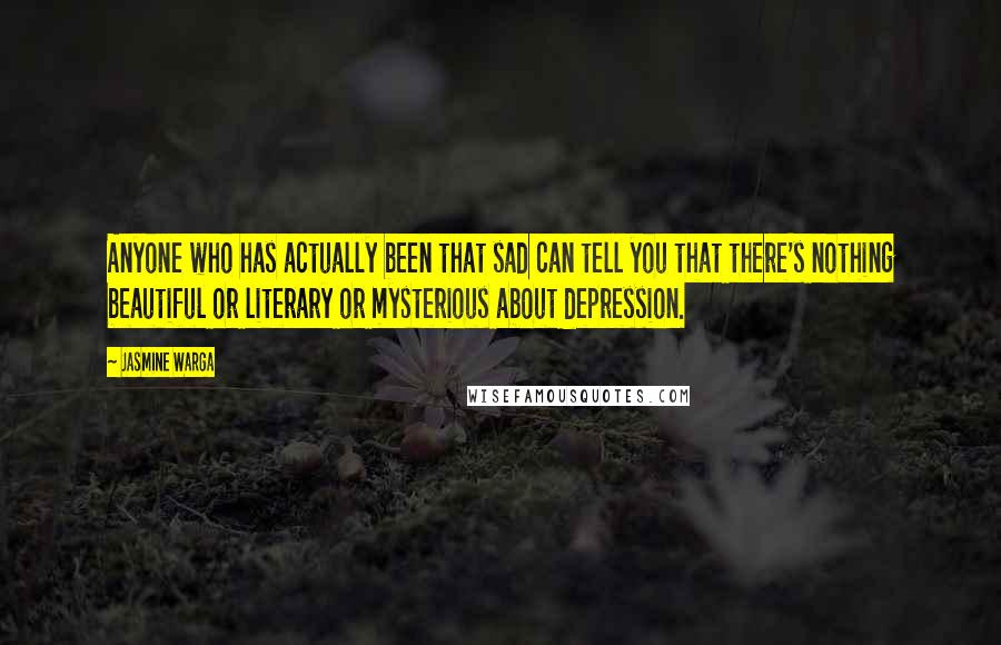 Jasmine Warga Quotes: Anyone who has actually been that sad can tell you that there's nothing beautiful or literary or mysterious about depression.