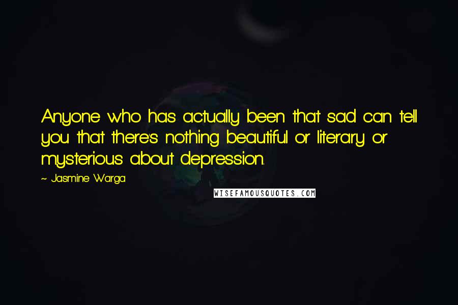 Jasmine Warga Quotes: Anyone who has actually been that sad can tell you that there's nothing beautiful or literary or mysterious about depression.