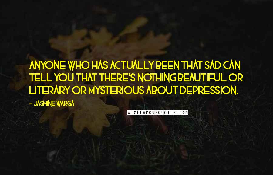 Jasmine Warga Quotes: Anyone who has actually been that sad can tell you that there's nothing beautiful or literary or mysterious about depression.