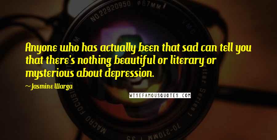 Jasmine Warga Quotes: Anyone who has actually been that sad can tell you that there's nothing beautiful or literary or mysterious about depression.