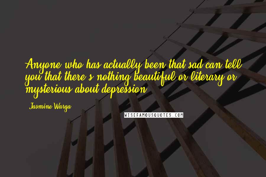 Jasmine Warga Quotes: Anyone who has actually been that sad can tell you that there's nothing beautiful or literary or mysterious about depression.