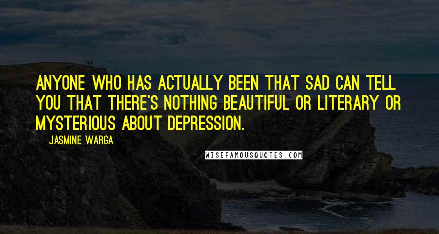 Jasmine Warga Quotes: Anyone who has actually been that sad can tell you that there's nothing beautiful or literary or mysterious about depression.