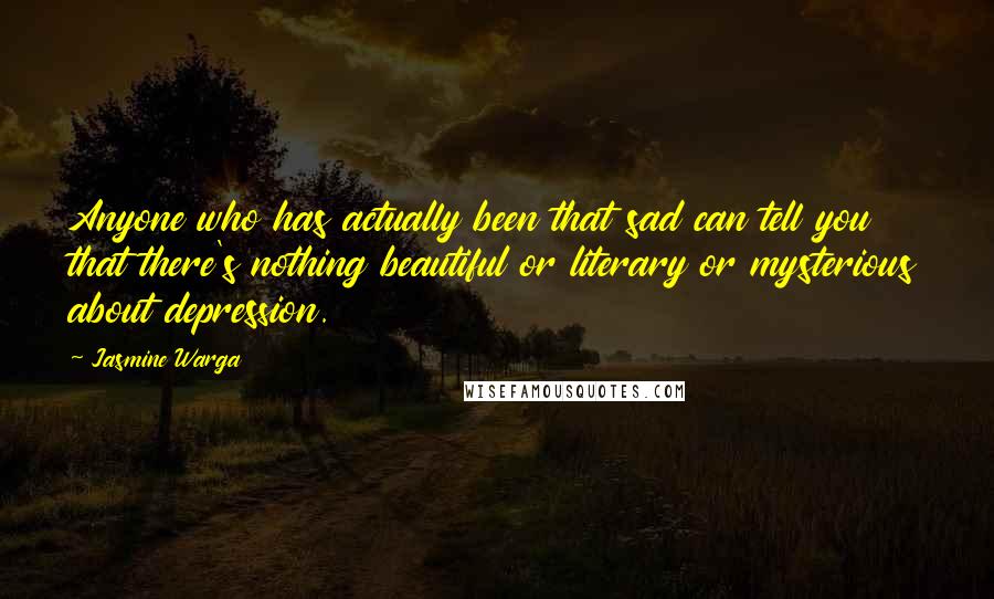 Jasmine Warga Quotes: Anyone who has actually been that sad can tell you that there's nothing beautiful or literary or mysterious about depression.