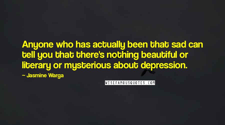 Jasmine Warga Quotes: Anyone who has actually been that sad can tell you that there's nothing beautiful or literary or mysterious about depression.