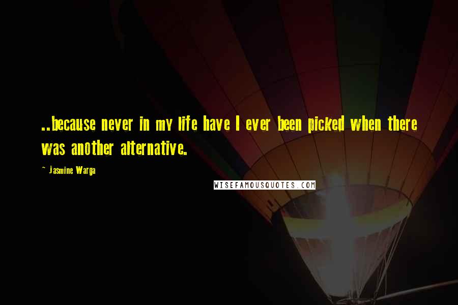 Jasmine Warga Quotes: ..because never in my life have I ever been picked when there was another alternative.