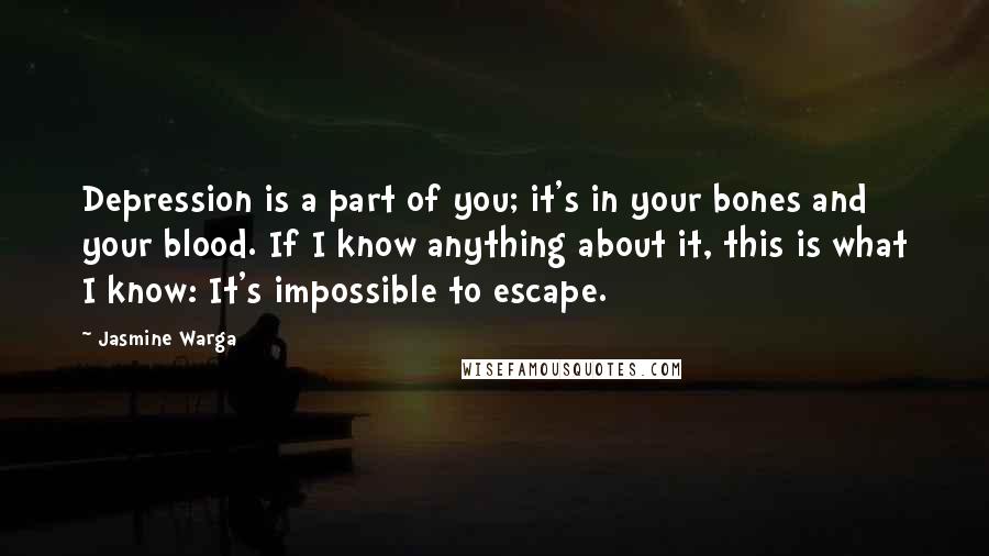 Jasmine Warga Quotes: Depression is a part of you; it's in your bones and your blood. If I know anything about it, this is what I know: It's impossible to escape.