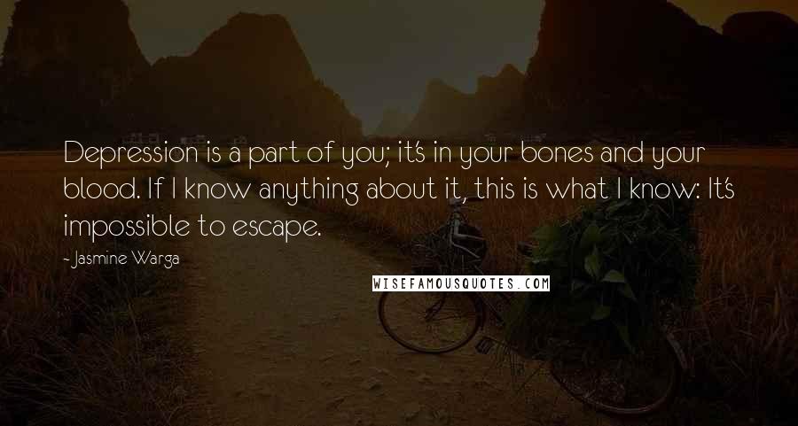 Jasmine Warga Quotes: Depression is a part of you; it's in your bones and your blood. If I know anything about it, this is what I know: It's impossible to escape.