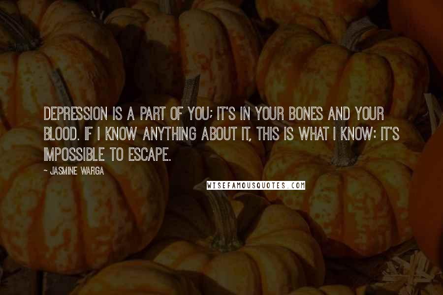 Jasmine Warga Quotes: Depression is a part of you; it's in your bones and your blood. If I know anything about it, this is what I know: It's impossible to escape.