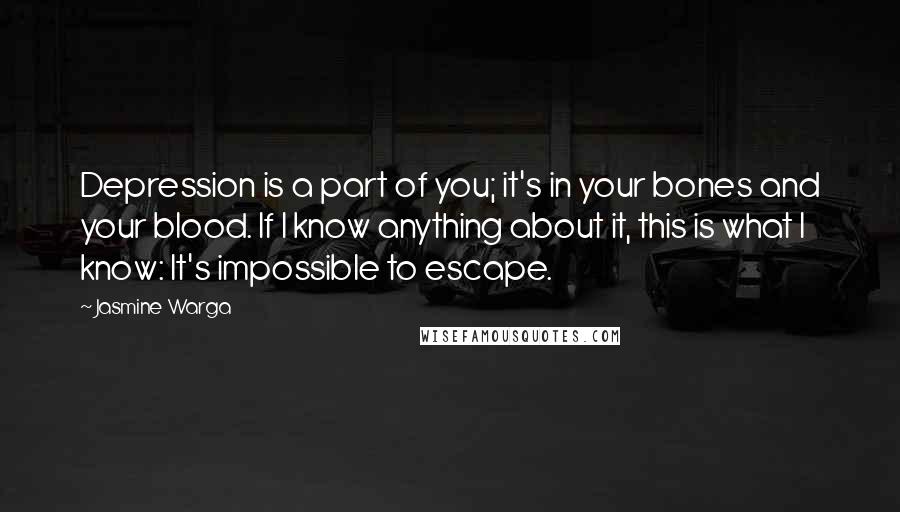 Jasmine Warga Quotes: Depression is a part of you; it's in your bones and your blood. If I know anything about it, this is what I know: It's impossible to escape.