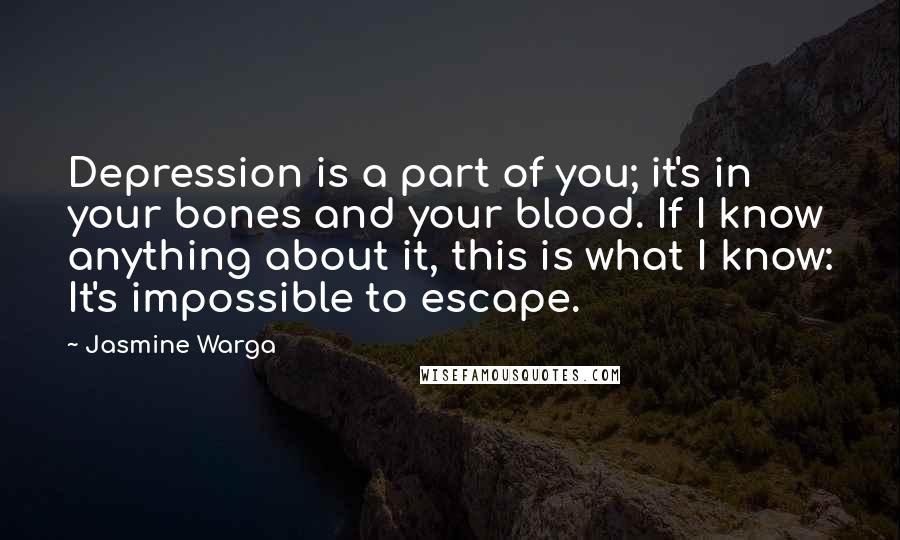 Jasmine Warga Quotes: Depression is a part of you; it's in your bones and your blood. If I know anything about it, this is what I know: It's impossible to escape.