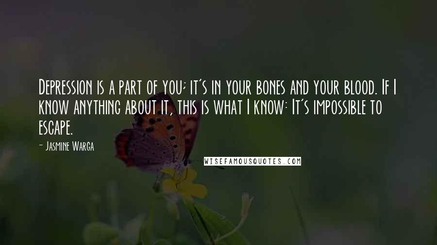 Jasmine Warga Quotes: Depression is a part of you; it's in your bones and your blood. If I know anything about it, this is what I know: It's impossible to escape.