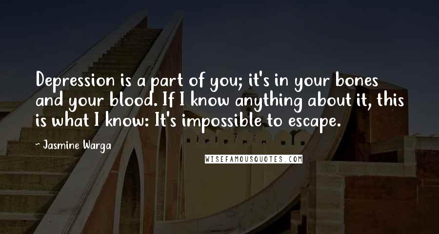 Jasmine Warga Quotes: Depression is a part of you; it's in your bones and your blood. If I know anything about it, this is what I know: It's impossible to escape.