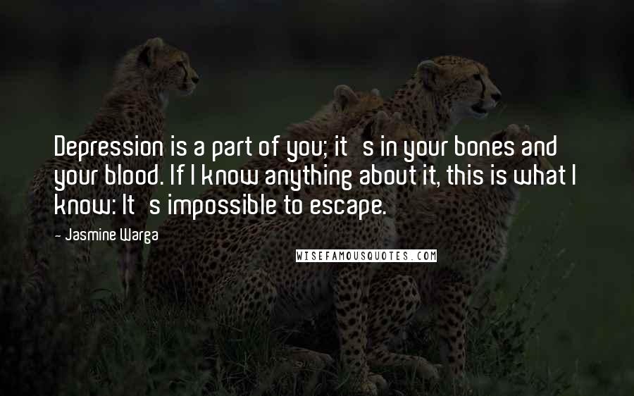 Jasmine Warga Quotes: Depression is a part of you; it's in your bones and your blood. If I know anything about it, this is what I know: It's impossible to escape.