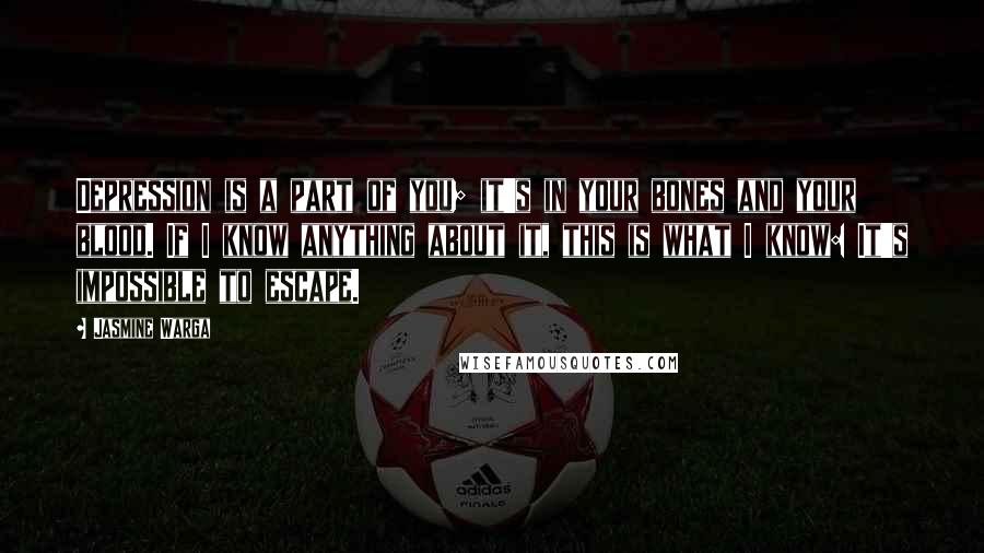 Jasmine Warga Quotes: Depression is a part of you; it's in your bones and your blood. If I know anything about it, this is what I know: It's impossible to escape.