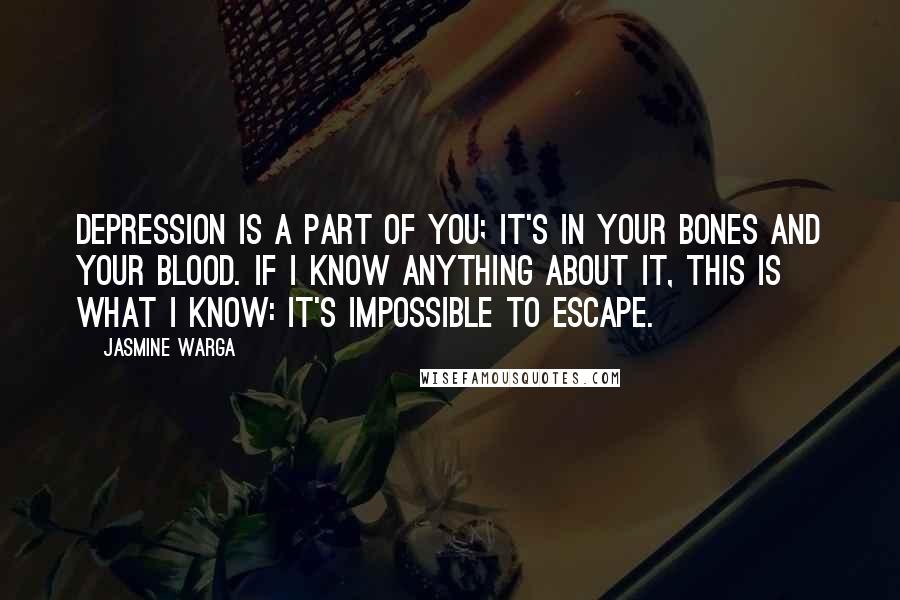 Jasmine Warga Quotes: Depression is a part of you; it's in your bones and your blood. If I know anything about it, this is what I know: It's impossible to escape.