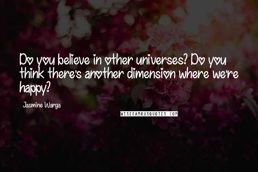Jasmine Warga Quotes: Do you believe in other universes? Do you think there's another dimension where we're happy?