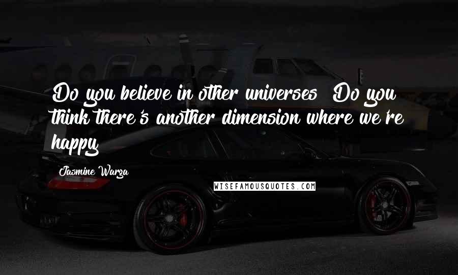 Jasmine Warga Quotes: Do you believe in other universes? Do you think there's another dimension where we're happy?